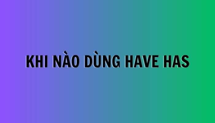 Khi nào dùng have has
