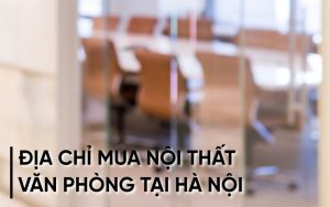 top địa chỉ mua nội thất văn phòng tại Hà Nội