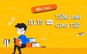 nên học tiếng Anh giao tiếp hay IELTS
